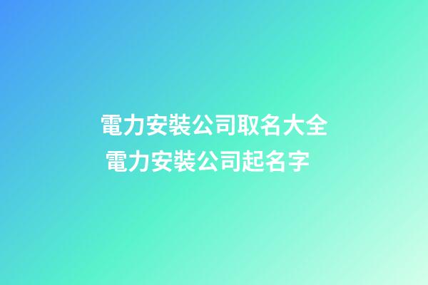 電力安裝公司取名大全 電力安裝公司起名字-第1張-公司起名-玄機派
